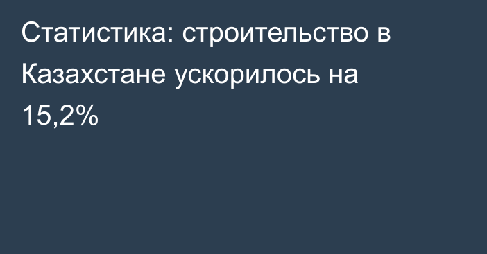 Статистика: строительство в Казахстане ускорилось на 15,2%