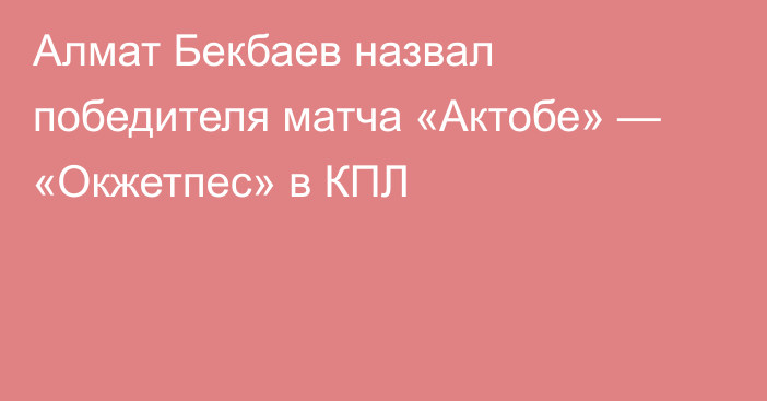 Алмат Бекбаев назвал победителя матча «Актобе» — «Окжетпес» в КПЛ
