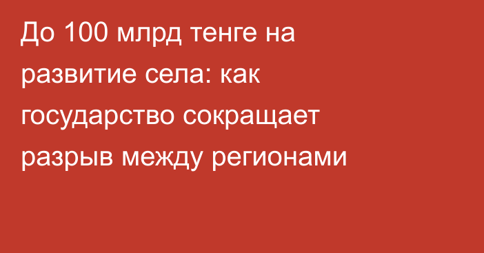 До 100 млрд тенге на развитие села: как государство сокращает разрыв между регионами