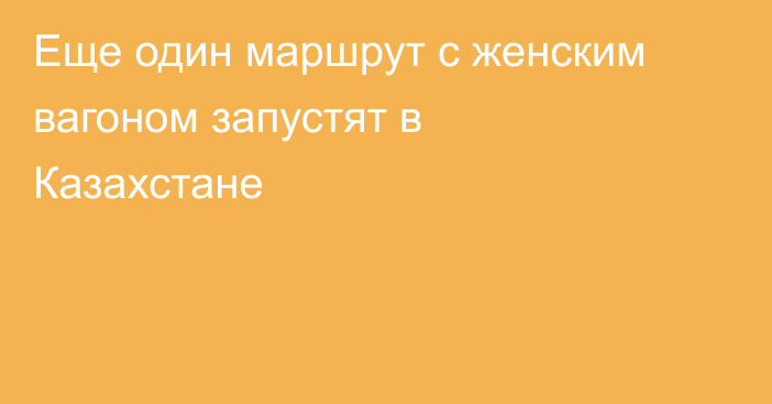 Еще один маршрут с женским вагоном запустят в Казахстане
