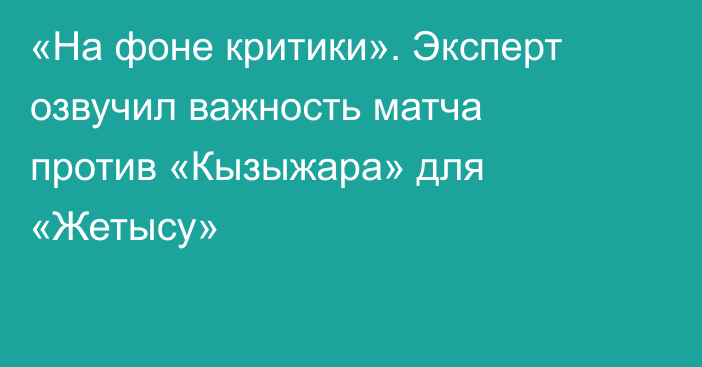 «На фоне критики». Эксперт озвучил важность матча против «Кызыжара» для «Жетысу»