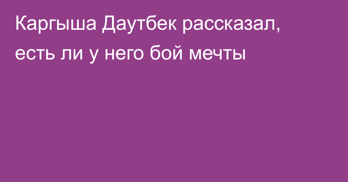Каргыша Даутбек рассказал, есть ли у него бой мечты