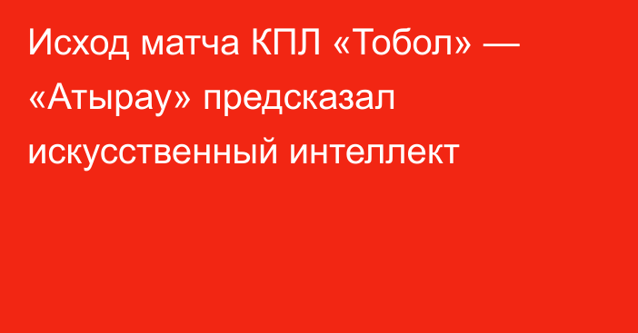 Исход матча КПЛ «Тобол» — «Атырау» предсказал искусственный интеллект