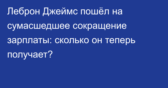 Леброн Джеймс пошёл на сумасшедшее сокращение зарплаты: сколько он теперь получает?