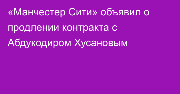 «Манчестер Сити» объявил о продлении контракта с Абдукодиром Хусановым