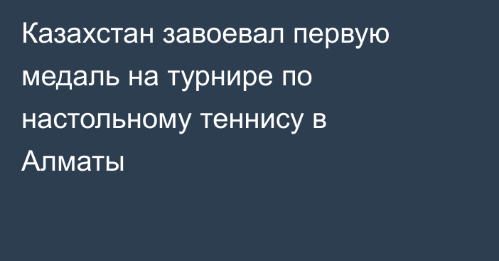 Казахстан завоевал первую медаль на турнире по настольному теннису в Алматы