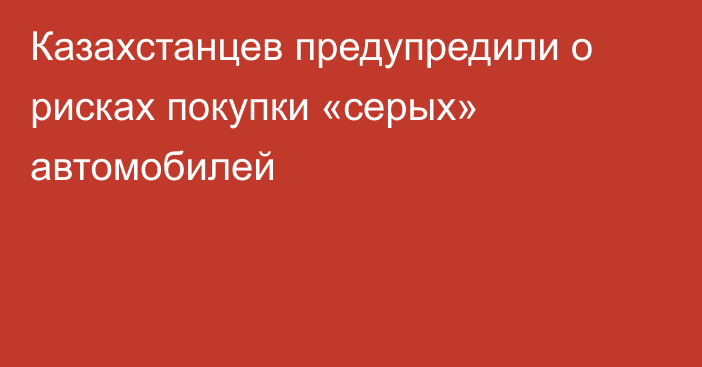 Казахстанцев предупредили о рисках покупки «серых» автомобилей