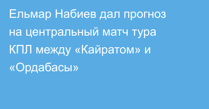 Ельмар Набиев дал прогноз на центральный матч тура КПЛ между «Кайратом» и «Ордабасы»