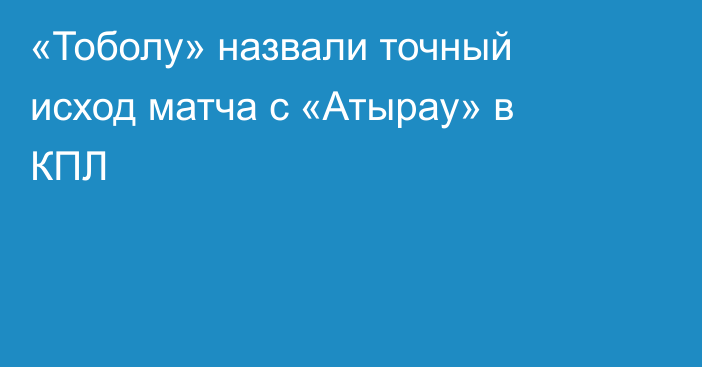 «Тоболу» назвали точный исход матча с «Атырау» в КПЛ