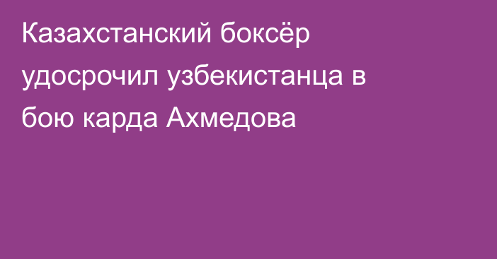 Казахстанский боксёр удосрочил узбекистанца в бою карда Ахмедова