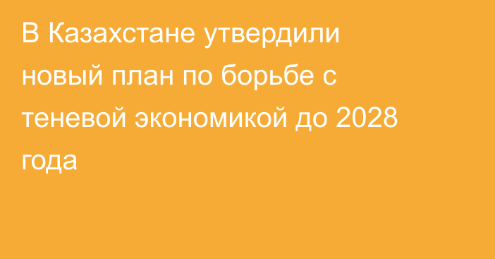 В Казахстане утвердили новый план по борьбе с теневой экономикой до 2028 года