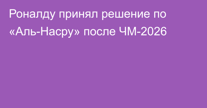 Роналду принял решение по «Аль-Насру» после ЧМ-2026
