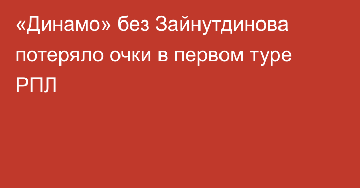 «Динамо» без Зайнутдинова потеряло очки в первом туре РПЛ