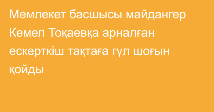 Мемлекет басшысы майдангер Кемел Тоқаевқа арналған ескерткіш тақтаға гүл шоғын қойды