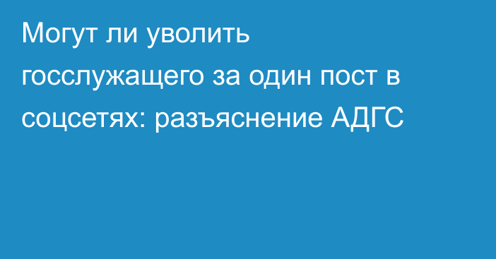 Могут ли уволить госслужащего за один пост в соцсетях: разъяснение АДГС