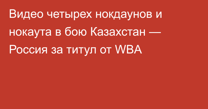 Видео четырех нокдаунов и нокаута в бою Казахстан — Россия за титул от WBA