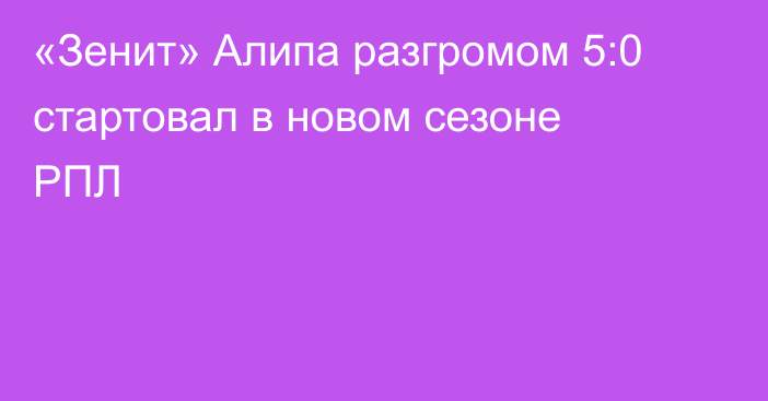 «Зенит» Алипа разгромом 5:0 стартовал в новом сезоне РПЛ