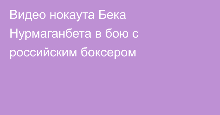 Видео нокаута Бека Нурмаганбета в бою с российским боксером