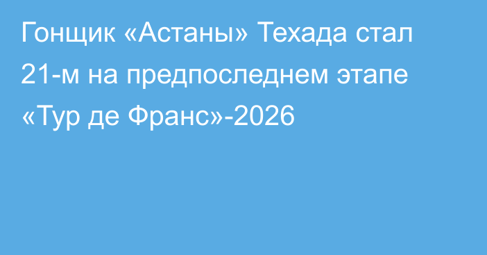 Гонщик «Астаны» Техада стал 21-м на предпоследнем этапе «Тур де Франс»-2026