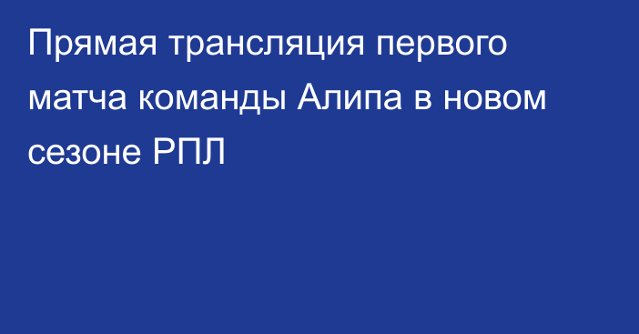 Прямая трансляция первого матча команды Алипа в новом сезоне РПЛ