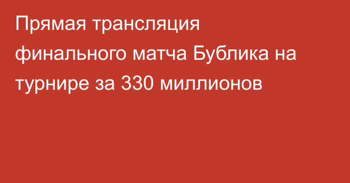 Прямая трансляция финального матча Бублика на турнире за 330 миллионов