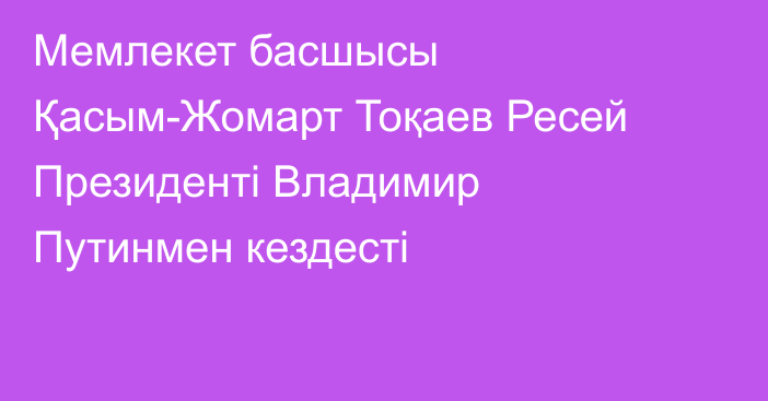 Мемлекет басшысы Қасым-Жомарт Тоқаев Ресей Президенті Владимир Путинмен кездесті