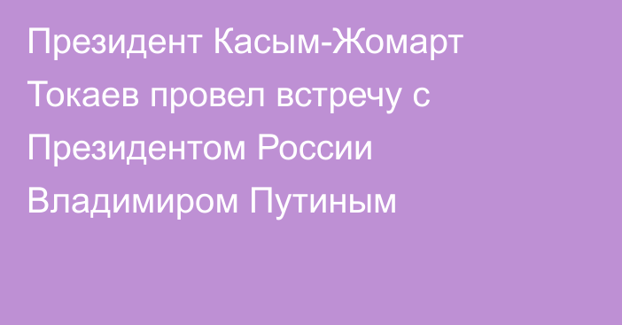 Президент Касым-Жомарт Токаев провел встречу с Президентом России Владимиром Путиным