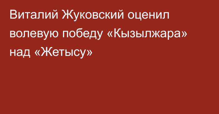 Виталий Жуковский оценил волевую победу «Кызылжара» над «Жетысу»