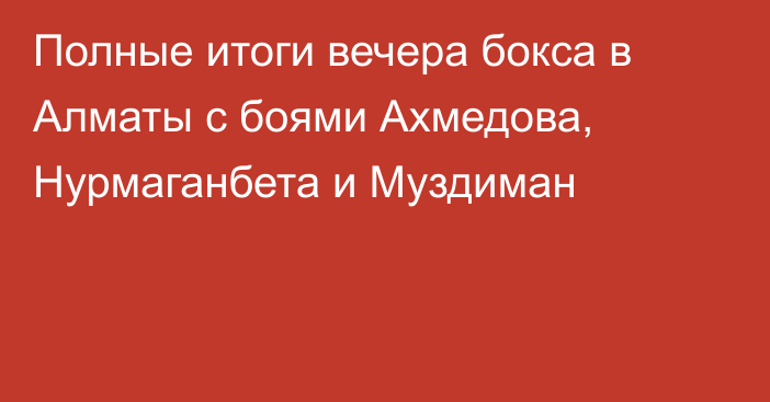 Полные итоги вечера бокса в Алматы с боями Ахмедова, Нурмаганбета и Муздиман