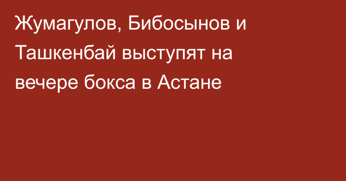 Жумагулов, Бибосынов и Ташкенбай выступят на вечере бокса в Астане