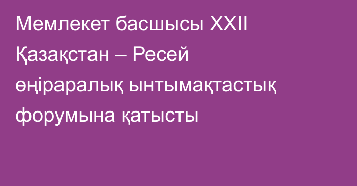 Мемлекет басшысы XXII Қазақстан – Ресей өңіраралық ынтымақтастық форумына қатысты