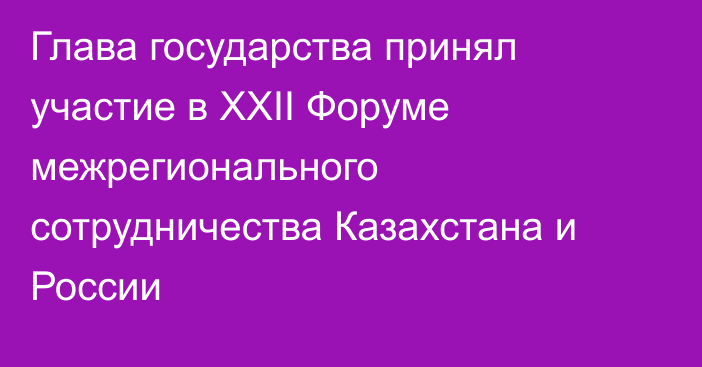 Глава государства принял участие в XXII Форуме межрегионального сотрудничества Казахстана и России