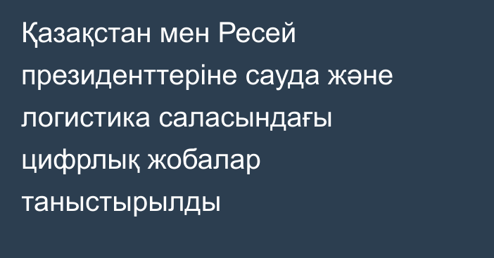 Қазақстан мен Ресей президенттеріне сауда және логистика саласындағы цифрлық жобалар таныстырылды