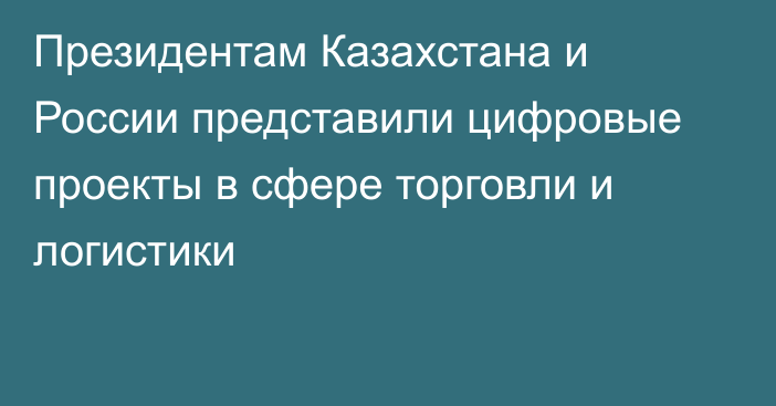 Президентам Казахстана и России представили цифровые проекты в сфере торговли и логистики