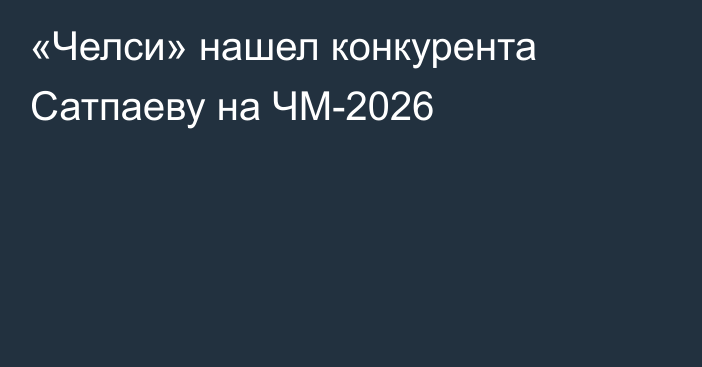 «Челси» нашел конкурента Сатпаеву на ЧМ-2026