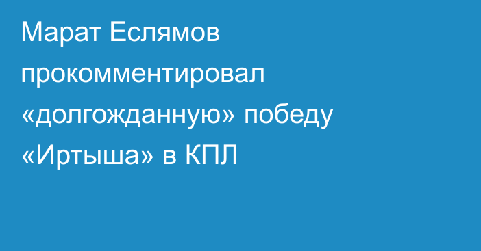 Марат Еслямов прокомментировал «долгожданную» победу «Иртыша» в КПЛ