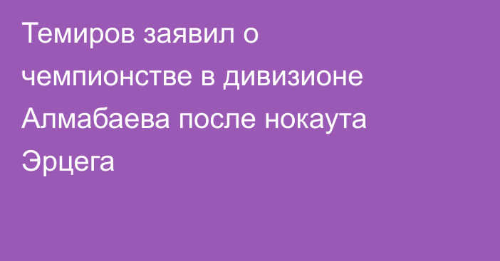Темиров заявил о чемпионстве в дивизионе Алмабаева после нокаута Эрцега