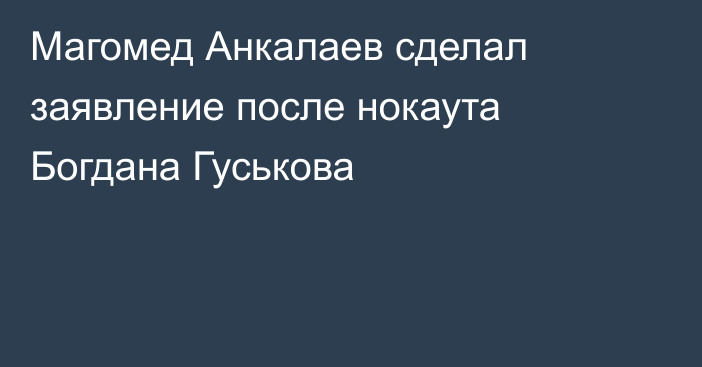 Магомед Анкалаев сделал заявление после нокаута Богдана Гуськова