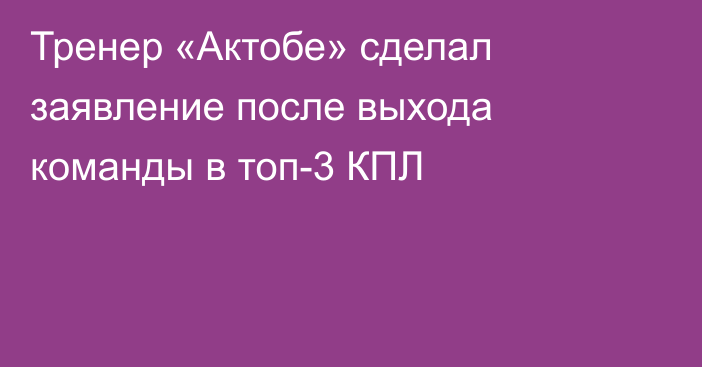Тренер «Актобе» сделал заявление после выхода команды в топ-3 КПЛ