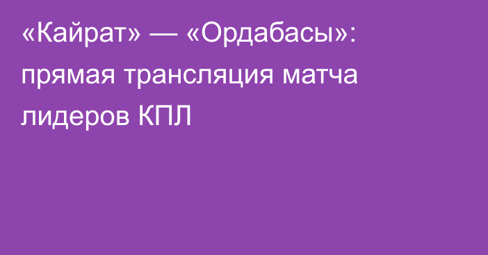 «Кайрат» — «Ордабасы»: прямая трансляция матча лидеров КПЛ