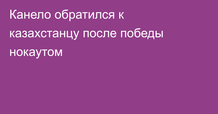 Канело обратился к казахстанцу после победы нокаутом