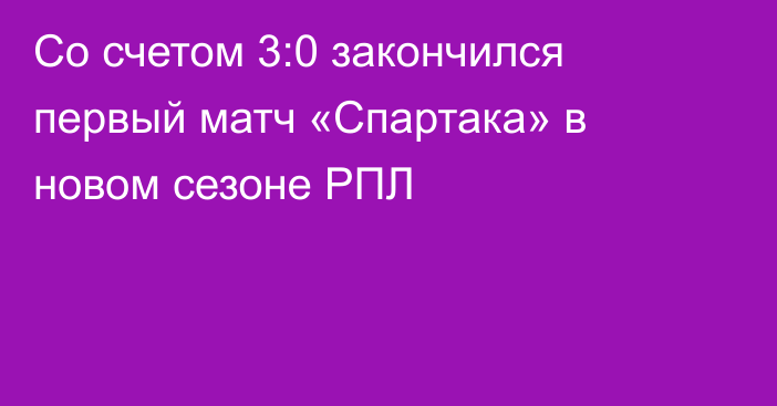 Со счетом 3:0 закончился первый матч «Спартака» в новом сезоне РПЛ