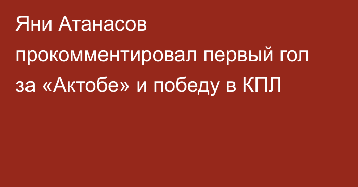 Яни Атанасов прокомментировал первый гол за «Актобе» и победу в КПЛ