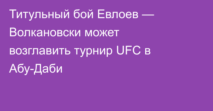 Титульный бой Евлоев — Волкановски может возглавить турнир UFC в Абу-Даби