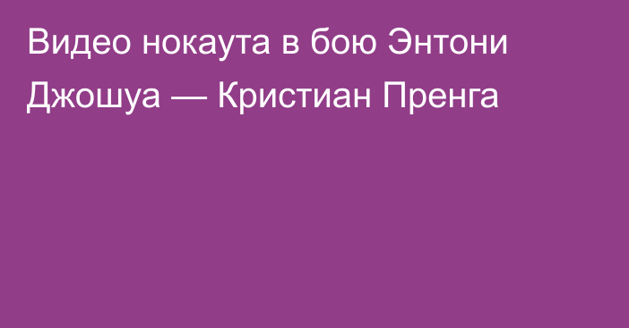 Видео нокаута в бою Энтони Джошуа — Кристиан Пренга