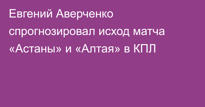 Евгений Аверченко спрогнозировал исход матча «Астаны» и «Алтая» в КПЛ