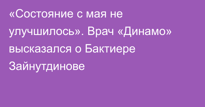 «Состояние с мая не улучшилось». Врач «Динамо» высказался о Бактиере Зайнутдинове