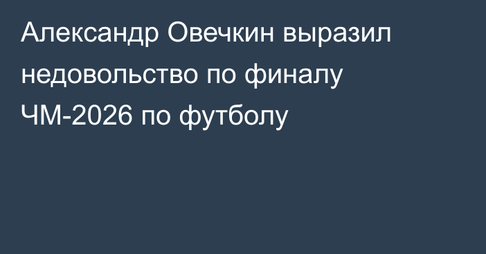 Александр Овечкин выразил недовольство по финалу ЧМ-2026 по футболу