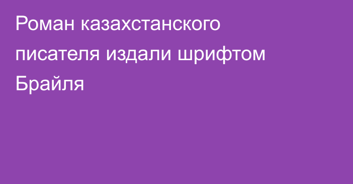 Роман казахстанского писателя издали шрифтом Брайля