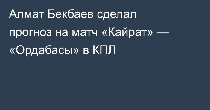 Алмат Бекбаев сделал прогноз на матч «Кайрат» — «Ордабасы» в КПЛ